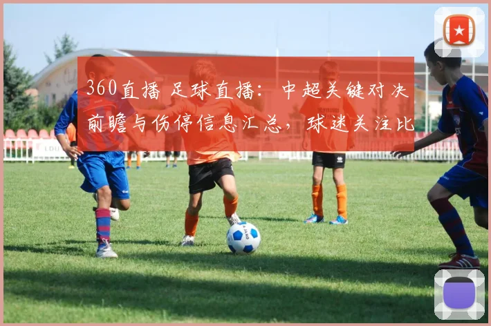 360直播 足球直播：中超关键对决前瞻与伤停信息汇总，球迷关注比赛节奏与阵容变化
