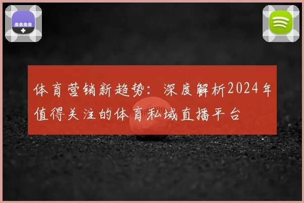 体育营销新趋势：深度解析2024年值得关注的体育私域直播平台