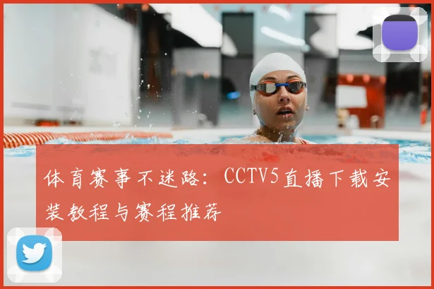 体育赛事不迷路：CCTV5直播下载安装教程与赛程推荐