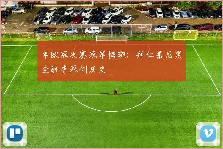 年欧冠决赛冠军揭晓：拜仁慕尼黑全胜夺冠创历史