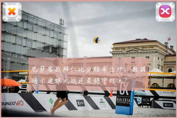 巴萨客战拜仁比分赔率出炉：数据暗示进球大战还是稳守对决？