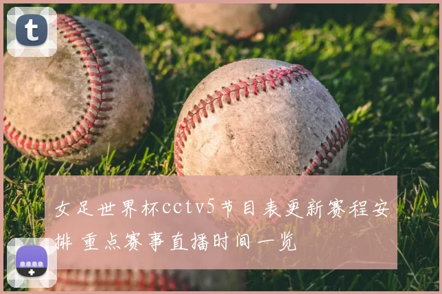 女足世界杯cctv5节目表更新赛程安排 重点赛事直播时间一览