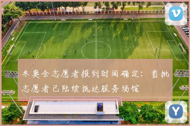 冬奥会志愿者报到时间确定：首批志愿者已陆续抵达服务场馆