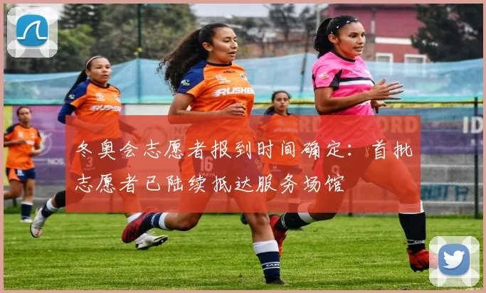 冬奥会志愿者报到时间确定：首批志愿者已陆续抵达服务场馆