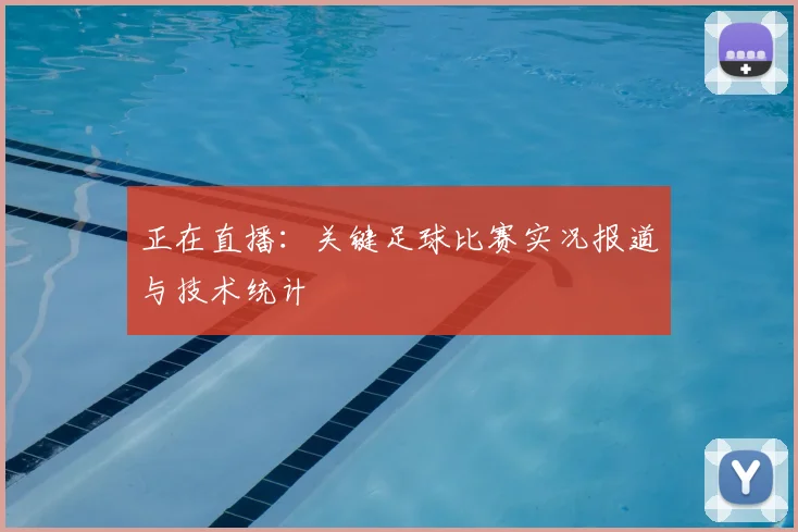 正在直播：关键足球比赛实况报道与技术统计