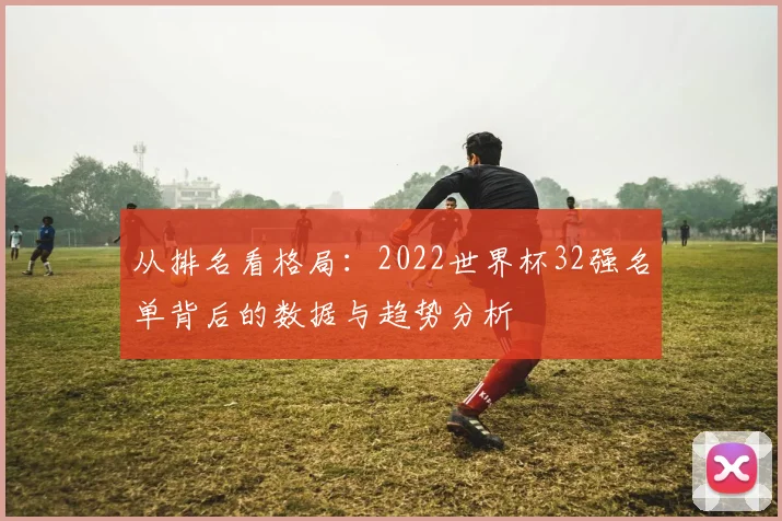 从排名看格局：2022世界杯32强名单背后的数据与趋势分析