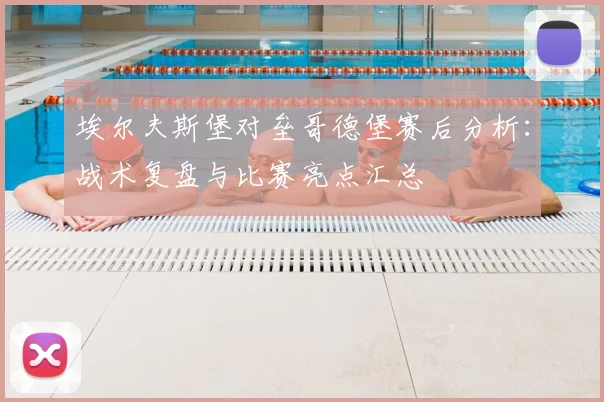 埃尔夫斯堡对垒哥德堡赛后分析：战术复盘与比赛亮点汇总