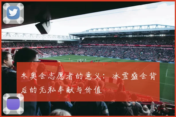冬奥会志愿者的意义：冰雪盛会背后的无私奉献与价值