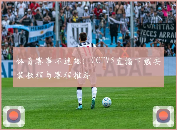体育赛事不迷路：CCTV5直播下载安装教程与赛程推荐