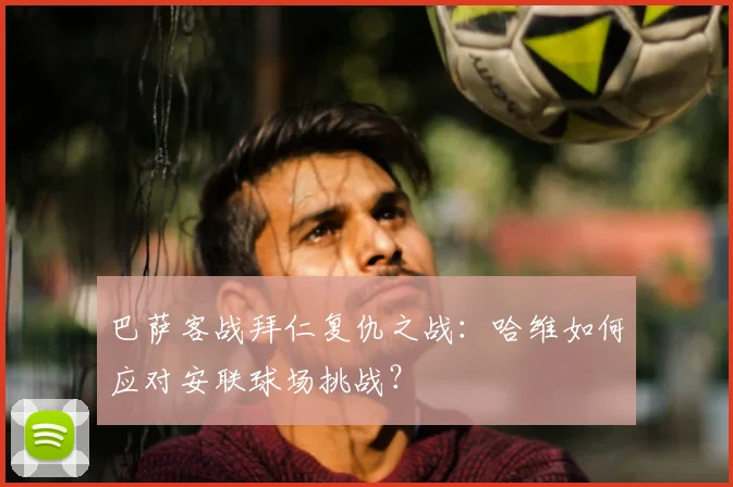 巴萨客战拜仁复仇之战：哈维如何应对安联球场挑战？