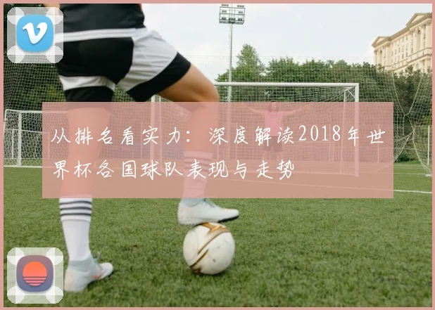 从排名看实力：深度解读2018年世界杯各国球队表现与走势